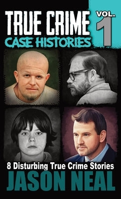 True Crime Case Histories - Volume 1: 8 True Crime Stories of Murder & Mayhem by Neal, Jason