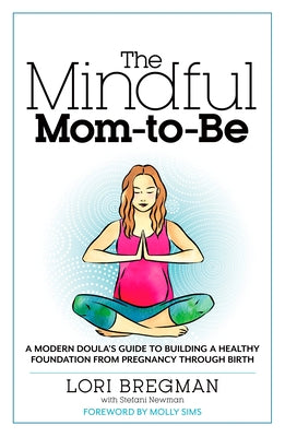 The Mindful Mom-To-Be: A Modern Doula's Guide to Building a Healthy Foundation from Pregnancy Through Birth by Bregman, Lori