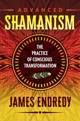 Advanced Shamanism: The Practice of Conscious Transformation by Endredy, James