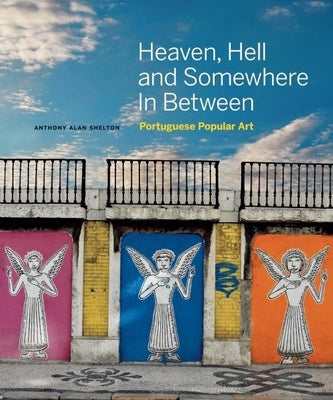 Heaven, Hell and Somewhere in Between: Portuguese Popular Art by Shelton, Anthony Alan