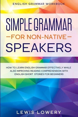 English Grammar Workbook: SIMPLE GRAMMAR FOR NON-NATIVE SPEAKERS - How to Learn English Grammar Effectively While Also Improving Reading Compreh by Lowery, Lewis