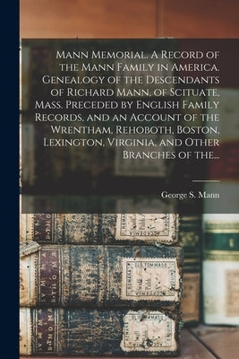 Mann Memorial. A Record of the Mann Family in America. Genealogy of the Descendants of Richard Mann, of Scituate, Mass. Preceded by English Family Rec by Mann, George S. (George Sumner) 1834