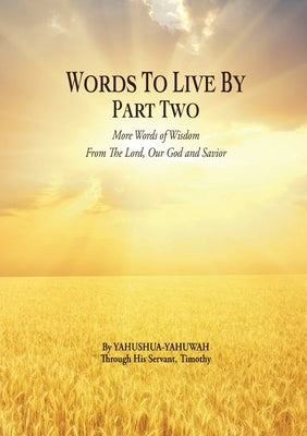 Words to Live By: Part Two: More Words of Wisdom From The Lord, Our God and Savior by Yahushua-Yahuwah