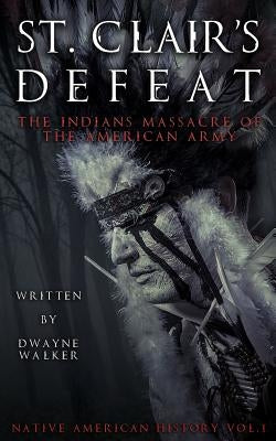 St. Clair's Defeat: The Indians Massacre of the American Army: The Native American Wars Paperback Createspace Independent Publishing Platform