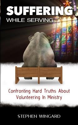 Suffering While Serving: Confronting Hard Truths About Volunteering In Ministry by Wingard, Stephen