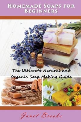Homemade Soaps for Beginners: The Ultimate Natural and Organic Soap Making Guide by Brooks, Janet