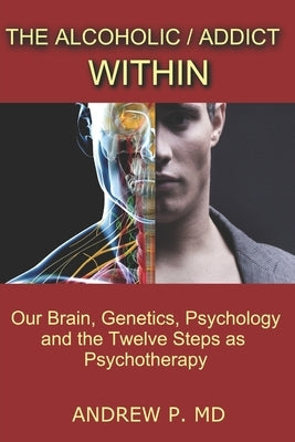 The Alcoholic / Addict Within: Our Brain, Genetics, Psychology and the Twelve Steps as Psychotherapy by P, Andrew