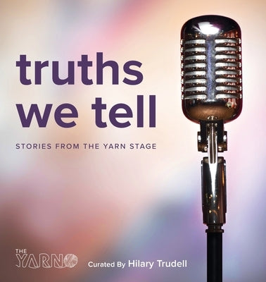 Truths We Tell: Stories From The Yarn Stage by Trudell, Hilary