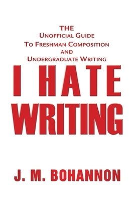I Hate Writing: The Unofficial Guide to Freshman Composition and Undergraduate Writing by Bohannon, J. M.
