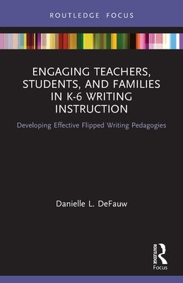 Engaging Teachers, Students, and Families in K-6 Writing Instruction: Developing Effective Flipped Writing Pedagogies by Defauw, Danielle L.