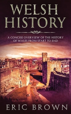 Welsh History: A Concise Overview of the History of Wales from Start to End by Brown, Eric