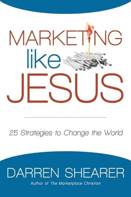 Marketing Like Jesus: 25 Strategies to Change the World by Shearer, Darren