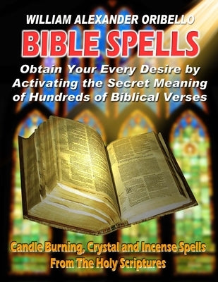 Bible Spells: Obtaining Your Every Desire By Activating The Secret Meaning Of Hundreds Of Biblical Verses by Oribello, William Alexander