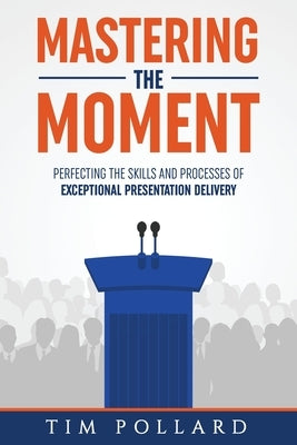 Mastering the Moment: Perfecting the Skills and Processes of Exceptional Presentation Delivery Conder House Press