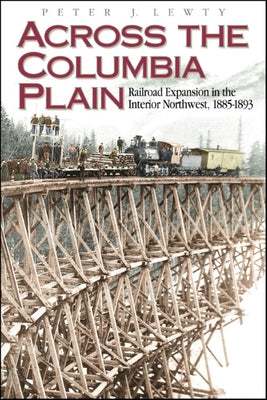 Across the Columbia Plain: Railroad Expansion in the Interior Northwest, 1885-1893 by Lewty, Peter J.