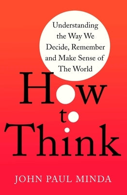 How to Think: Understanding the Way We Decide, Remember and Make Sense of the World by Minda, John Paul