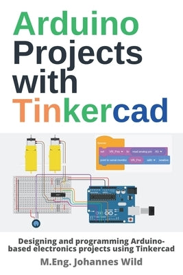 Arduino Projects with Tinkercad: Designing and programming Arduino-based electronics projects using Tinkercad by Wild, M. Eng Johannes