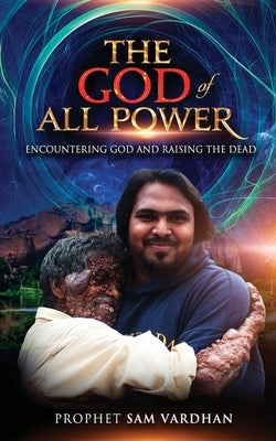 The God of All Power: Encountering God and Raising the Dead Prophet Sam by Vardhan, Samuel