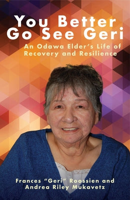 You Better Go See Geri: An Odawa Elder's Life of Recovery and Resilience by Roossien