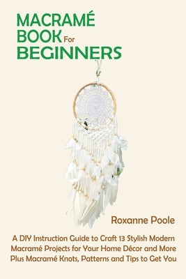 Macramé Book for Beginners: A DIY Instruction Guide to Craft 13 Stylish Modern Macramé Projects for Your Home Décor and More Plus Macramé Knots, P by Poole, Roxanne