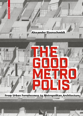 The Good Metropolis: From Urban Formlessness to Metropolitan Architecture by Eisenschmidt, Alexander