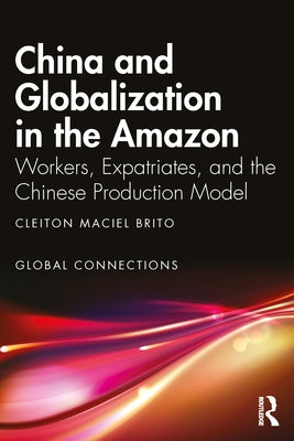 China and Globalization in the Amazon: Workers, Expatriates, and the Chinese Production Model by Maciel Brito, Cleiton