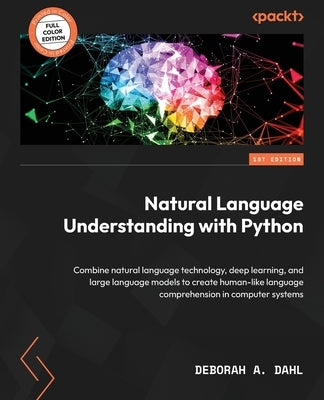 Natural Language Understanding with Python: Combine natural language technology, deep learning, and large language models to create human-like languag by Dahl, Deborah A.