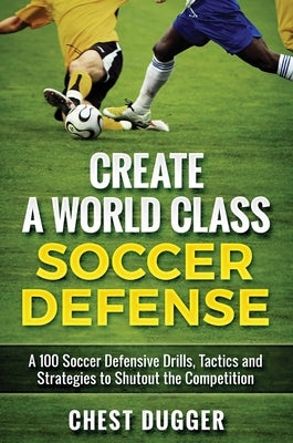 Create a World Class Soccer Defense: A 100 Soccer Drills, Tactics and Techniques to Shutout the Competition by Dugger, Chest