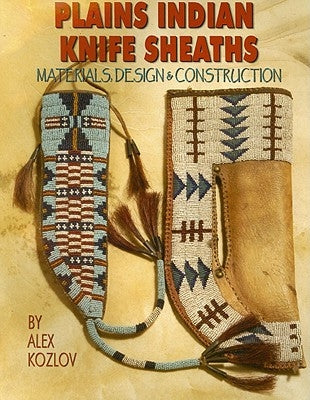 Plains Indian Knife Sheaths: Materials, Design & Construction by Kozlov, Alex