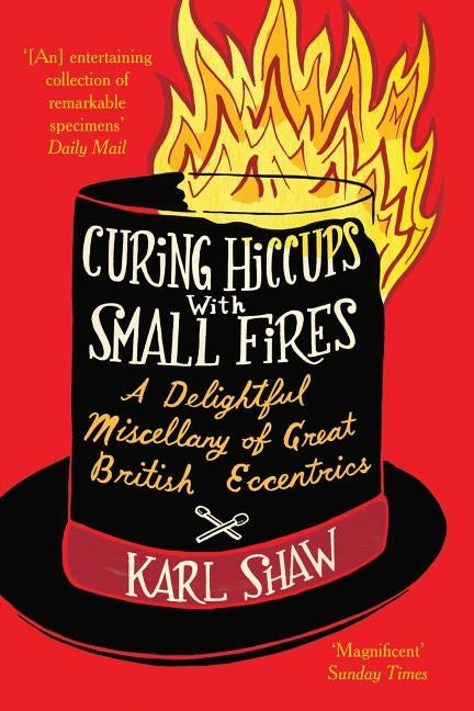 Curing Hiccups with Small Fires: A Delightful Miscellany of Great British Eccentrics by Shaw, Karl