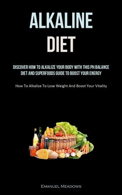 Alkaline Diet: Discover How To Alkalize Your Body With This PH Balance Diet And Superfoods Guide To Boost Your Energy. (How To Alkali by Meadows, Emanuel