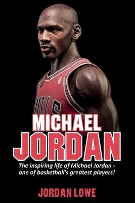 Michael Jordan: The inspiring life of Michael Jordan - one of basketball's greatest players by Lowe, Jordan