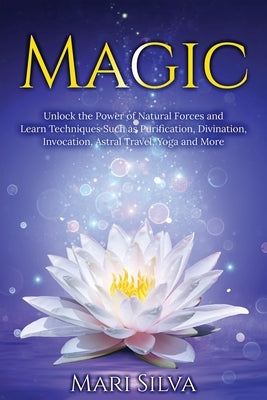 Magic: Unlock the Power of Natural Forces and Learn Techniques Such as Purification, Divination, Invocation, Astral Travel, Y by Silva, Mari