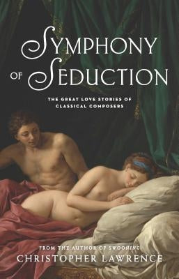 Symphony of Seduction: The Great Love Stories of Classical Composers by Lawrence, Christopher