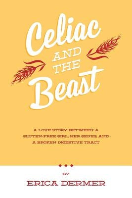 Celiac and the Beast: A Love Story Between a Gluten-Free Girl, Her Genes, and a Broken Digestive Tract by Dermer, Erica