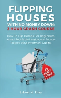 Flipping Houses With No Money Down: How to Flip Homes For Beginners, Attract Real Estate Investors, and Finance Projects Using Investment Capital by Day, Edward
