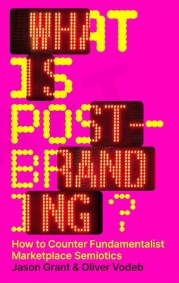 What Is Post-Branding?: How to Counter Fundamentalist Marketplace Semiotics by Grant, Jason