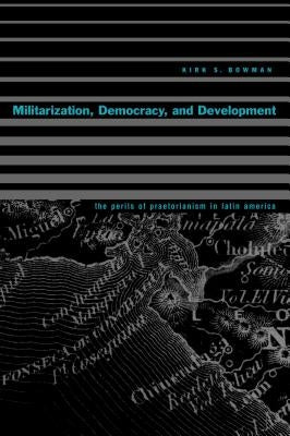 Militarization, Democracy, and Development: The Perils of Praetorianism in Latin America by Bowman, Kirk S.