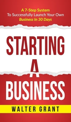 Starting A Business: Starting A Business: A 7-Step System to Successfully Launch Your Own Business & Become a Great Entrepreneur by Grant, Walter