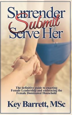 Surrender, Submit, Serve Her.: The definitive guide to enacting Female Leadership and embracing the Female Dominated Household. by Barrett Msc, Key