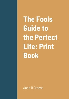 The Fools Guide to the Perfect Life: Print Book by Ernest, Jack R.