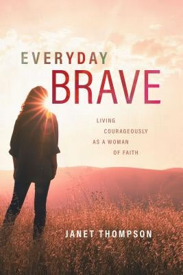 Everyday Brave: Living Courageously as a Woman of Faith by Thompson, Janet