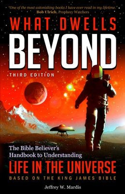 What Dwells Beyond: The Bible Believer's Handbook to Understanding Life in the Universe (Third Edition) by Mardis, Jeffrey W.