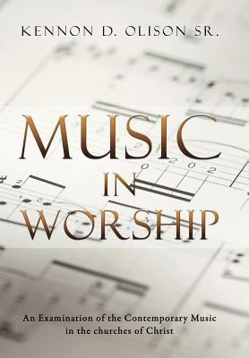 Music in Worship: An Examination of the Contemporary Music in the Churches of Christ by Olison, Kennon D., Sr.