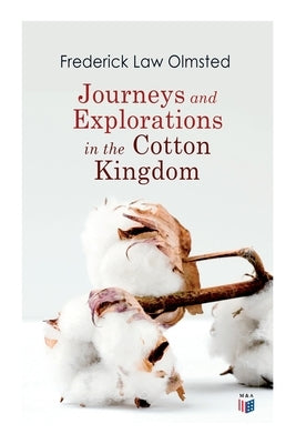 Journeys and Explorations in the Cotton Kingdom: A Traveller's Observations on Cotton and Slavery in the American Slave States Based Upon Three Former by Olmsted, Frederick Law