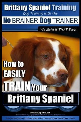 Brittany Spaniel Training Dog Training with the No Brainer Dog Trainer We Make It That Easy!: How to Easily Train Your Brittany Spaniel by Pearce, Paul Allen