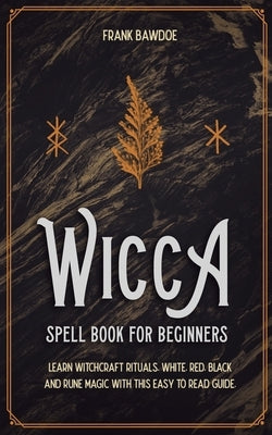 Wicca Spell Book for Beginners: Learn Witchcraft Rituals, White, Red, Black, and Rune Magic with this Easy to Read Guide by Bawdoe, Frank