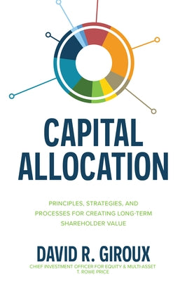Capital Allocation: Principles, Strategies, and Processes for Creating Long-Term Shareholder Value by Giroux, David