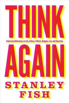 Think Again: Contrarian Reflections on Life, Culture, Politics, Religion, Law, and Education by Fish, Stanley