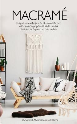 Macrame: Unique Macrame Projects For Home And Garden. A Complete Step-by-Step Guide Updated & Illustrated for Beginners and Int by , Macrame Knots and Patterns